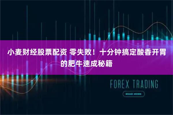 小麦财经股票配资 零失败！十分钟搞定酸香开胃的肥牛速成秘籍