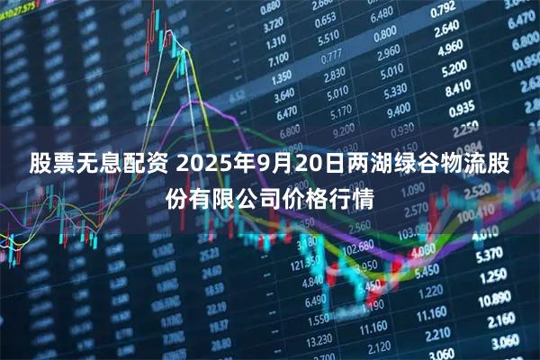 股票无息配资 2025年9月20日两湖绿谷物流股份有限公司价格行情