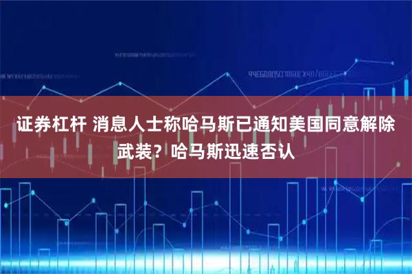 证券杠杆 消息人士称哈马斯已通知美国同意解除武装？哈马斯迅速否认