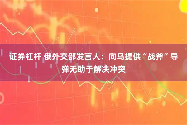 证券杠杆 俄外交部发言人：向乌提供“战斧”导弹无助于解决冲突