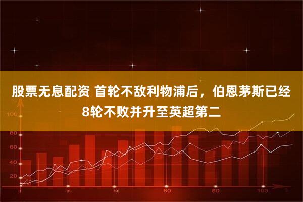 股票无息配资 首轮不敌利物浦后，伯恩茅斯已经8轮不败并升至英超第二