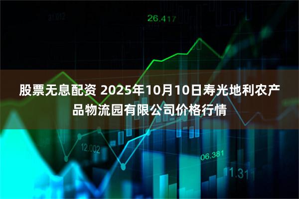 股票无息配资 2025年10月10日寿光地利农产品物流园有限公司价格行情