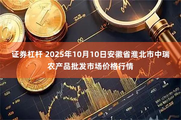 证券杠杆 2025年10月10日安徽省淮北市中瑞农产品批发市场价格行情