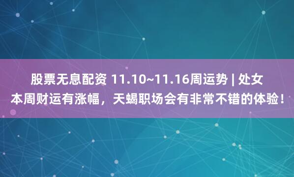 股票无息配资 11.10~11.16周运势 | 处女本周财运有涨幅，天蝎职场会有非常不错的体验！