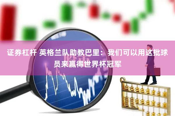证券杠杆 英格兰队助教巴里：我们可以用这批球员来赢得世界杯冠军