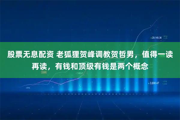 股票无息配资 老狐狸贺峰调教贺哲男，值得一读再读，有钱和顶级有钱是两个概念