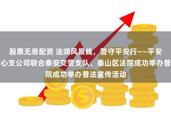 股票无息配资 法润风景线，警守平安行——平安产险泰安中心支公司联合泰安交警支队、泰山区法院成功举办普法宣传活动