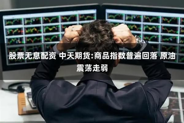 股票无息配资 中天期货:商品指数普遍回落 原油震荡走弱