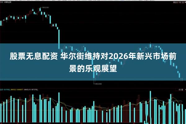 股票无息配资 华尔街维持对2026年新兴市场前景的乐观展望