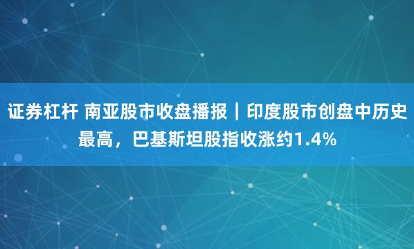 证券杠杆 南亚股市收盘播报｜印度股市创盘中历史最高，巴基斯坦股指收涨约1.4%