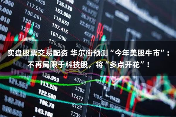 实盘股票交易配资 华尔街预测“今年美股牛市”:不再局限于科技股,将“多点开花”!