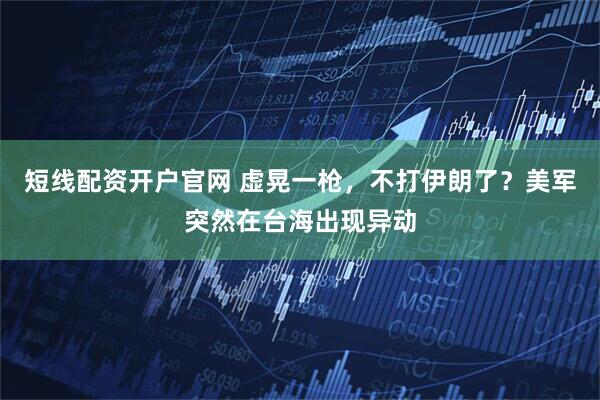 短线配资开户官网 虚晃一枪，不打伊朗了？美军突然在台海出现异动