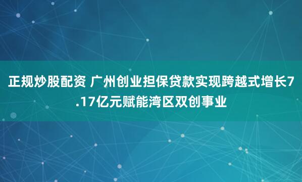 正规炒股配资 广州创业担保贷款实现跨越式增长7.17亿元赋能湾区双创事业