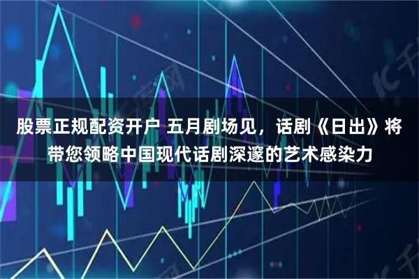 股票正规配资开户 五月剧场见，话剧《日出》将带您领略中国现代话剧深邃的艺术感染力