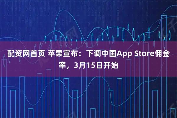 配资网首页 苹果宣布:下调中国App Store佣金率,3月15日开始