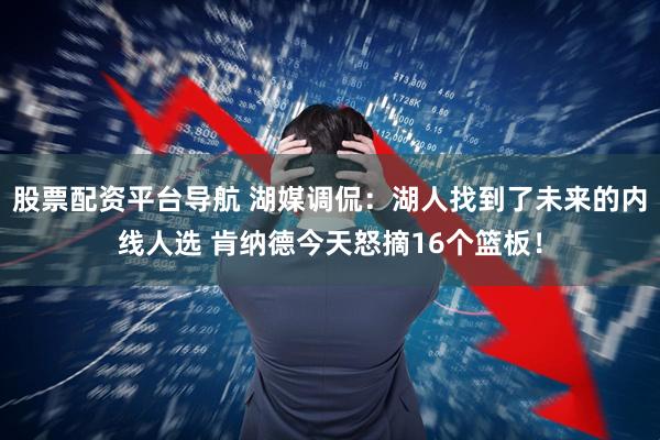 股票配资平台导航 湖媒调侃：湖人找到了未来的内线人选 肯纳德今天怒摘16个篮板！