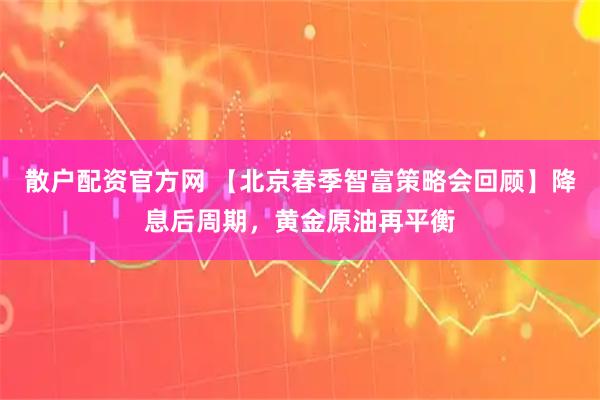 散户配资官方网 【北京春季智富策略会回顾】降息后周期,黄金原油再平衡