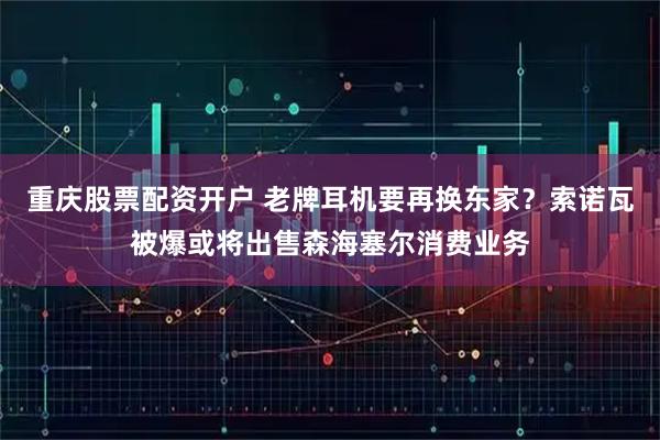 重庆股票配资开户 老牌耳机要再换东家?索诺瓦被爆或将出售森海塞尔消费业务