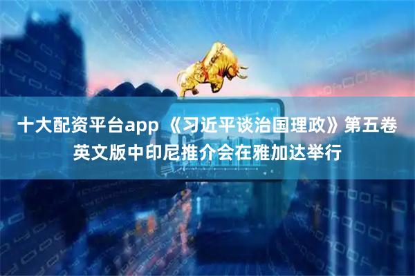 十大配资平台app 《习近平谈治国理政》第五卷英文版中印尼推介会在雅加达举行