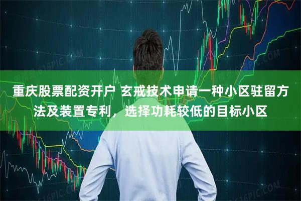 重庆股票配资开户 玄戒技术申请一种小区驻留方法及装置专利，选择功耗较低的目标小区