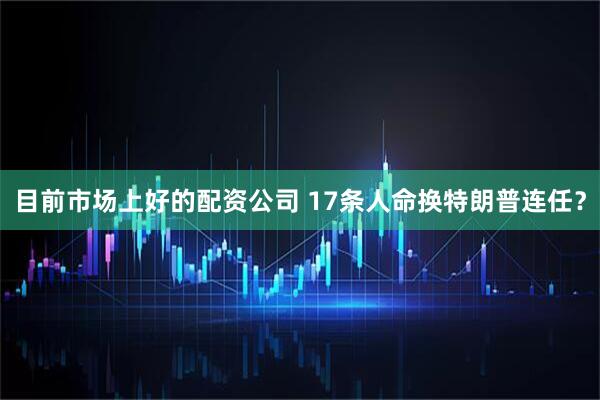 目前市场上好的配资公司 17条人命换特朗普连任？