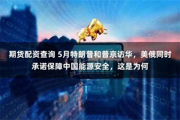 期货配资查询 5月特朗普和普京访华，美俄同时承诺保障中国能源安全，这是为何