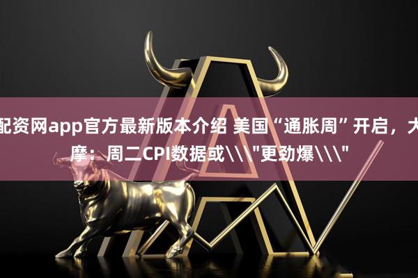 配资网app官方最新版本介绍 美国“通胀周”开启，大摩：周二CPI数据或\