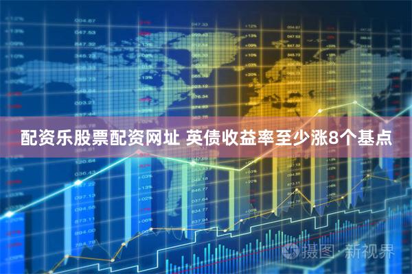 配资乐股票配资网址 英债收益率至少涨8个基点