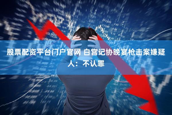 股票配资平台门户官网 白宫记协晚宴枪击案嫌疑人：不认罪