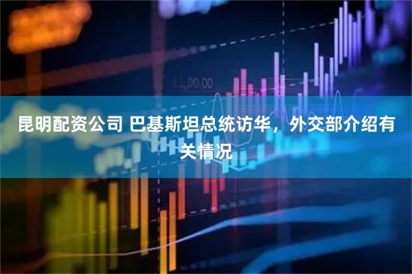 昆明配资公司 巴基斯坦总统访华，外交部介绍有关情况