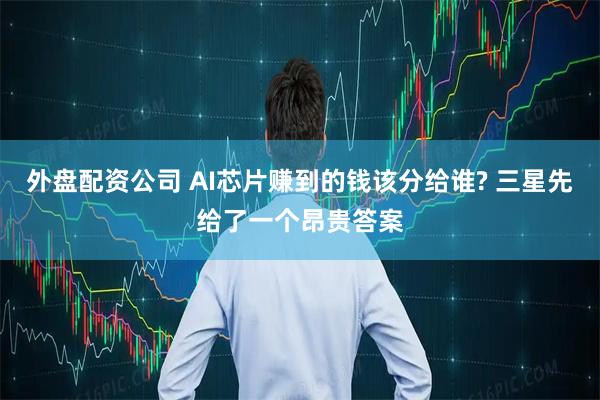 外盘配资公司 AI芯片赚到的钱该分给谁? 三星先给了一个昂贵答案