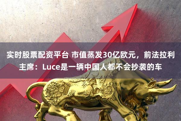 实时股票配资平台 市值蒸发30亿欧元，前法拉利主席：Luce是一辆中国人都不会抄袭的车