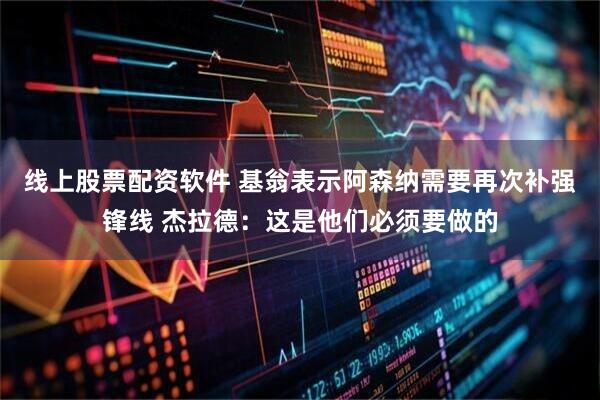 线上股票配资软件 基翁表示阿森纳需要再次补强锋线 杰拉德:这是他们必须要做的