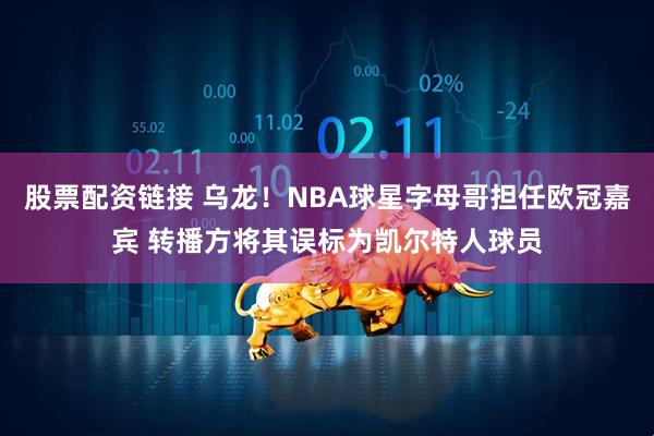 股票配资链接 乌龙！NBA球星字母哥担任欧冠嘉宾 转播方将其误标为凯尔特人球员