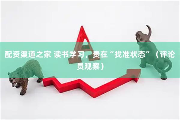 配资渠道之家 读书学习，贵在“找准状态”（评论员观察）