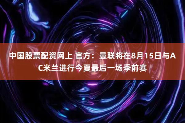 中国股票配资网上 官方：曼联将在8月15日与AC米兰进行今夏最后一场季前赛