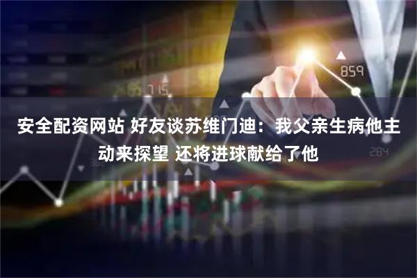 安全配资网站 好友谈苏维门迪：我父亲生病他主动来探望 还将进球献给了他