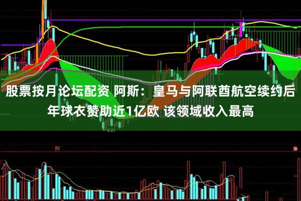 股票按月论坛配资 阿斯：皇马与阿联酋航空续约后年球衣赞助近1亿欧 该领域收入最高