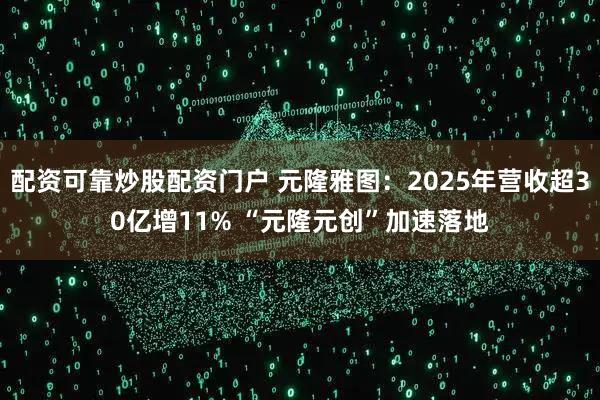 配资可靠炒股配资门户 元隆雅图：2025年营收超30亿增11% “元隆元创”加速落地
