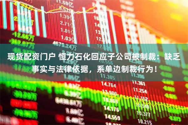 现货配资门户 恒力石化回应子公司被制裁：缺乏事实与法律依据，系单边制裁行为！